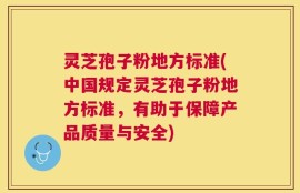 灵芝孢子粉地方标准(中国规定灵芝孢子粉地方标准，有助于保障产品质量与安全)