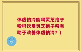 体虚怕冷能喝灵芝孢子粉吗饮用灵芝孢子粉有助于改善体虚怕冷？)