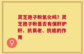 灵芝孢子粉氧化吗？灵芝孢子粉是否有保肝护肝、抗衰老、抗癌的作用