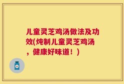 儿童灵芝鸡汤做法及功效(炖制儿童灵芝鸡汤，健康好味道！)