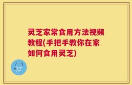 灵芝家常食用方法视频教程(手把手教你在家如何食用灵芝)
