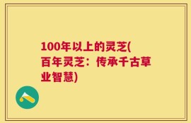 100年以上的灵芝(百年灵芝：传承千古草业智慧)
