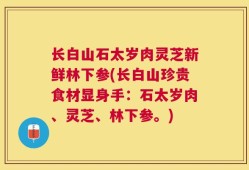 长白山石太岁肉灵芝新鲜林下参(长白山珍贵食材显身手：石太岁肉、灵芝、林下参。)