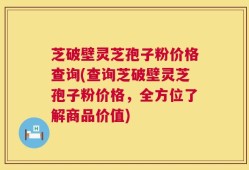 芝破壁灵芝孢子粉价格查询(查询芝破壁灵芝孢子粉价格，全方位了解商品价值)