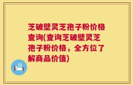 芝破壁灵芝孢子粉价格查询(查询芝破壁灵芝孢子粉价格，全方位了解商品价值)