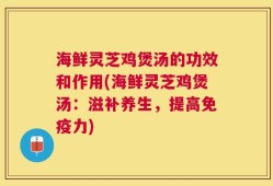 海鲜灵芝鸡煲汤的功效和作用(海鲜灵芝鸡煲汤：滋补养生，提高免疫力)