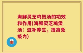 海鲜灵芝鸡煲汤的功效和作用(海鲜灵芝鸡煲汤：滋补养生，提高免疫力)
