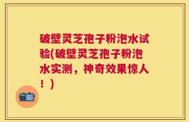 破壁灵芝孢子粉泡水试验(破壁灵芝孢子粉泡水实测，神奇效果惊人！)