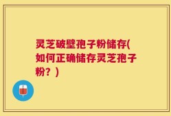 灵芝破壁孢子粉储存(如何正确储存灵芝孢子粉？)