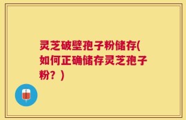 灵芝破壁孢子粉储存(如何正确储存灵芝孢子粉？)