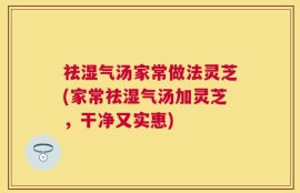 祛湿气汤家常做法灵芝(家常祛湿气汤加灵芝，干净又实惠)