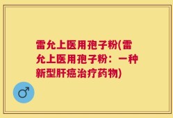 雷允上医用孢子粉(雷允上医用孢子粉：一种新型肝癌治疗药物)