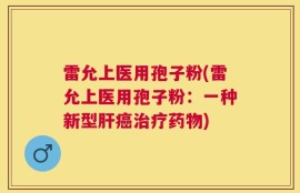 雷允上医用孢子粉(雷允上医用孢子粉：一种新型肝癌治疗药物)