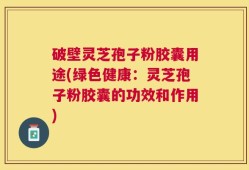 破壁灵芝孢子粉胶囊用途(绿色健康：灵芝孢子粉胶囊的功效和作用)