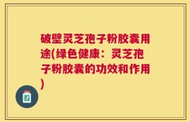 破壁灵芝孢子粉胶囊用途(绿色健康：灵芝孢子粉胶囊的功效和作用)