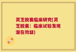 灵芝胶囊临床研究(灵芝胶囊：临床试验发现潜在效益)