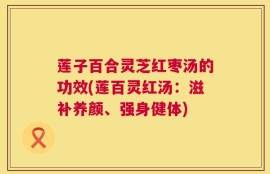 莲子百合灵芝红枣汤的功效(莲百灵红汤：滋补养颜、强身健体)
