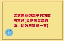灵芝黑豆炖鸽子的功效与禁忌(灵芝黑豆鸽肉汤：功效与禁忌一览)