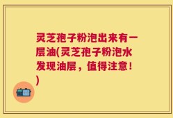 灵芝孢子粉泡出来有一层油(灵芝孢子粉泡水发现油层，值得注意！)