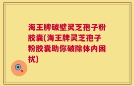 海王牌破壁灵芝孢子粉胶囊(海王牌灵芝孢子粉胶囊助你破除体内困扰)