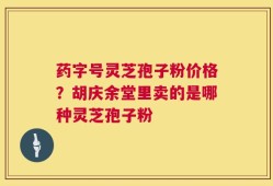 药字号灵芝孢子粉价格？胡庆余堂里卖的是哪种灵芝孢子粉