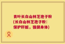 青叶长白山林芝孢子粉(长白山林芝孢子粉：保护肝脏，强健身体)