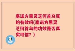 塞诺方黑灵芝何首乌真的有效吗(塞诺方黑灵芝何首乌的功效是否真实可信？)