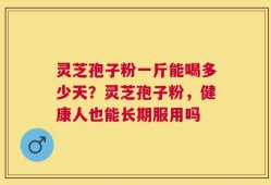 灵芝孢子粉一斤能喝多少天？灵芝孢子粉，健康人也能长期服用吗