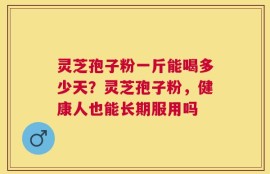 灵芝孢子粉一斤能喝多少天？灵芝孢子粉，健康人也能长期服用吗