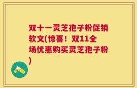 双十一灵芝孢子粉促销软文(惊喜！双11全场优惠购买灵芝孢子粉)