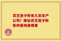 灵芝孢子粉有几家生产公司？康怡灵芝孢子粉育种基地是哪里