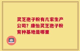 灵芝孢子粉有几家生产公司？康怡灵芝孢子粉育种基地是哪里