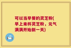 可以当早餐的灵芝粉(早上来杯灵芝粉，元气满满开始新一天)