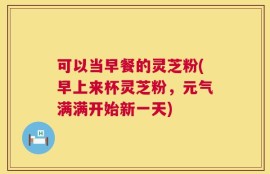 可以当早餐的灵芝粉(早上来杯灵芝粉，元气满满开始新一天)