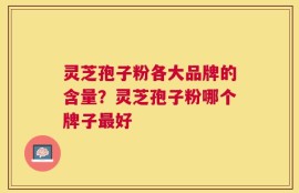 灵芝孢子粉各大品牌的含量？灵芝孢子粉哪个牌子最好