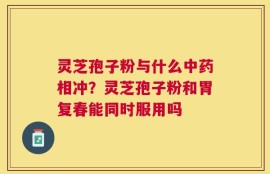 灵芝孢子粉与什么中药相冲？灵芝孢子粉和胃复春能同时服用吗