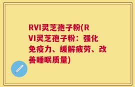RVI灵芝孢子粉(RVI灵芝孢子粉：强化免疫力、缓解疲劳、改善睡眠质量)