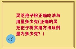 灵芝孢子粉正确吃法与用量多少克(正确的灵芝孢子粉食用方法及剂量为多少克？)