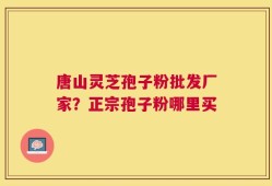 唐山灵芝孢子粉批发厂家？正宗孢子粉哪里买