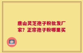 唐山灵芝孢子粉批发厂家？正宗孢子粉哪里买