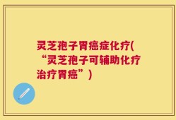 灵芝孢子胃癌症化疗(“灵芝孢子可辅助化疗治疗胃癌”)
