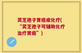 灵芝孢子胃癌症化疗(“灵芝孢子可辅助化疗治疗胃癌”)
