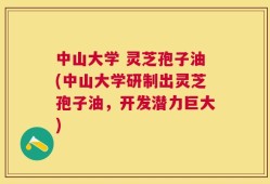 中山大学 灵芝孢子油(中山大学研制出灵芝孢子油，开发潜力巨大)