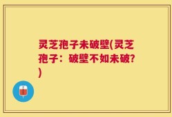 灵芝孢子未破壁(灵芝孢子：破壁不如未破？)