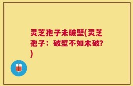 灵芝孢子未破壁(灵芝孢子：破壁不如未破？)