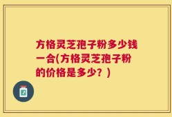 方格灵芝孢子粉多少钱一合(方格灵芝孢子粉的价格是多少？)