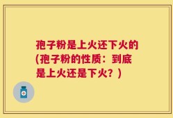 孢子粉是上火还下火的(孢子粉的性质：到底是上火还是下火？)