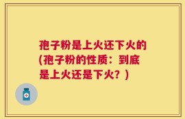 孢子粉是上火还下火的(孢子粉的性质：到底是上火还是下火？)