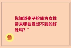 你知道孢子粉能为女性带来哪些意想不到的好处吗？”