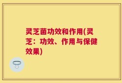 灵芝菌功效和作用(灵芝：功效、作用与保健效果)